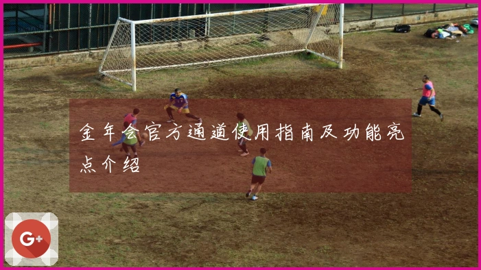 金年会官方通道使用指南及功能亮点介绍