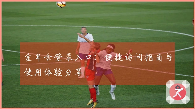 金年会登录入口：便捷访问指南与使用体验分享