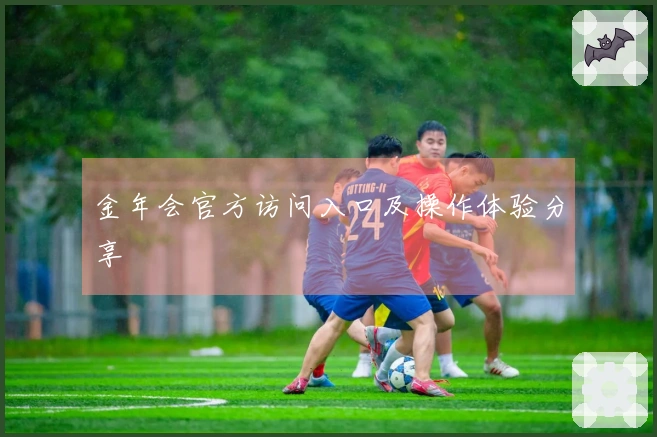 金年会官方访问入口及操作体验分享