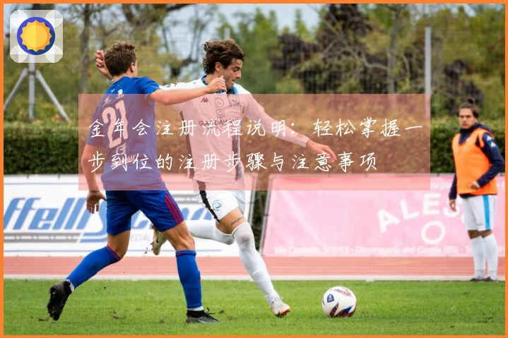 金年会注册流程说明：轻松掌握一步到位的注册步骤与注意事项