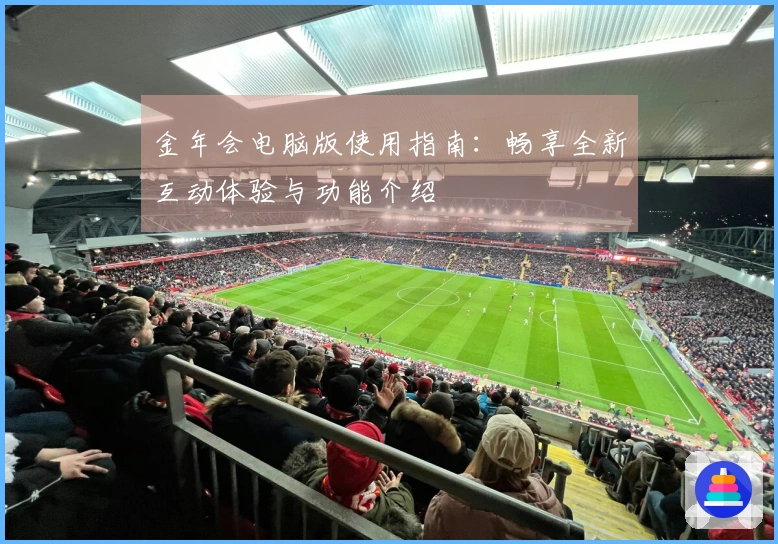 金年会电脑版使用指南：畅享全新互动体验与功能介绍