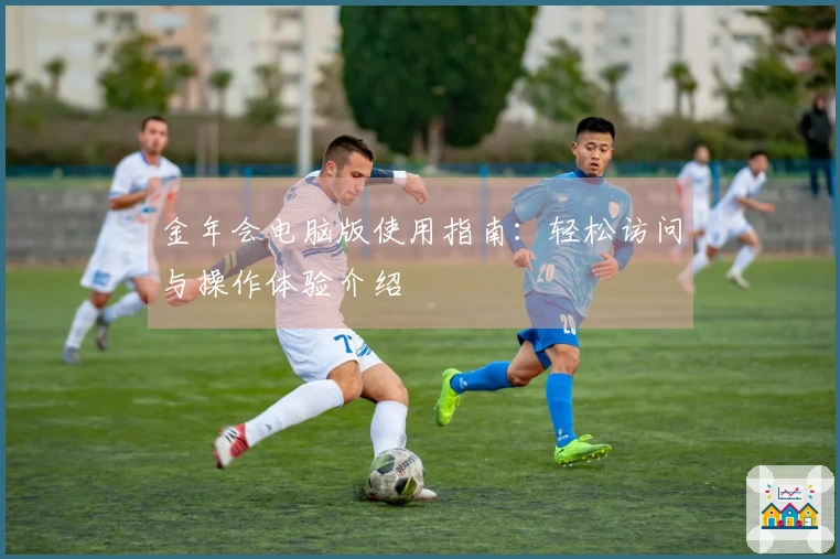 金年会电脑版使用指南：轻松访问与操作体验介绍