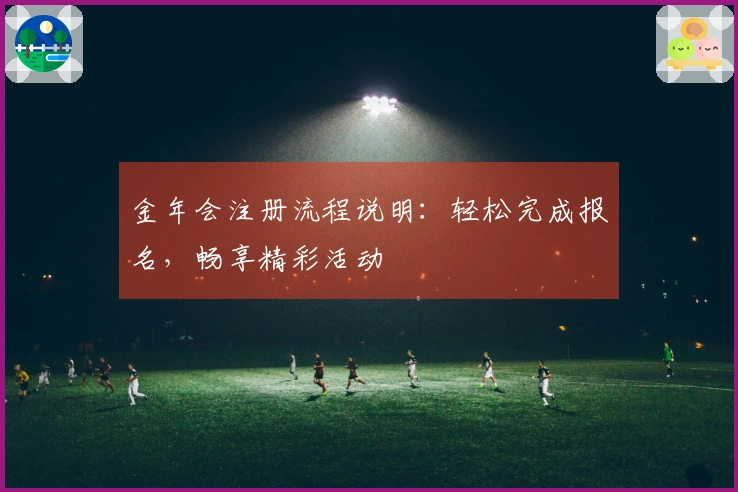 金年会注册流程说明：轻松完成报名，畅享精彩活动