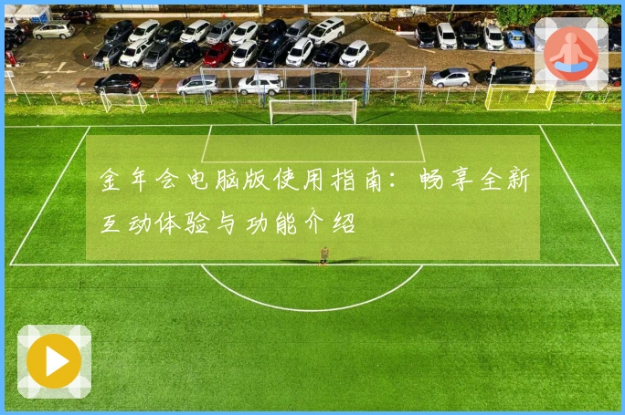 金年会电脑版使用指南：畅享全新互动体验与功能介绍