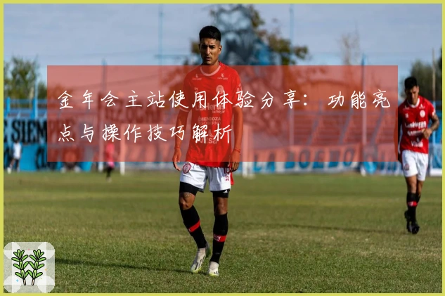 金年会主站使用体验分享：功能亮点与操作技巧解析