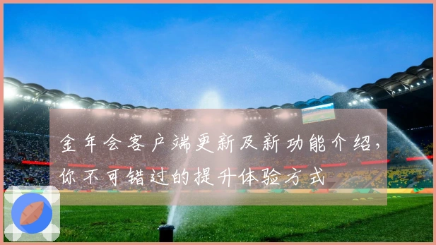 金年会客户端更新及新功能介绍，你不可错过的提升体验方式