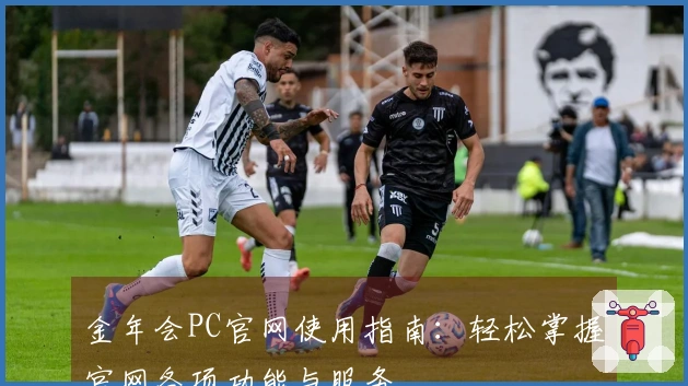 金年会PC官网使用指南:轻松掌握官网各项功能与服务