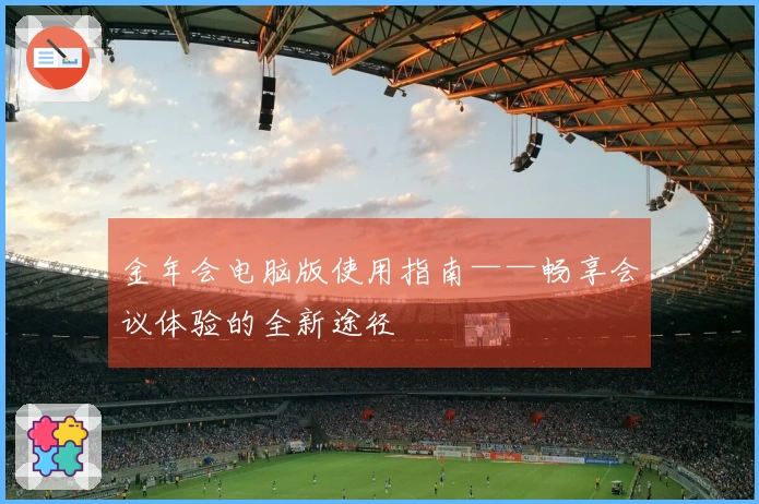 金年会电脑版使用指南——畅享会议体验的全新途径