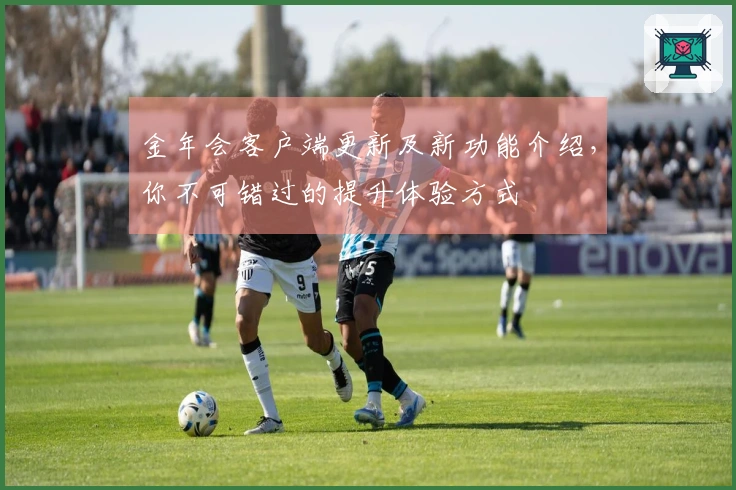 金年会客户端更新及新功能介绍，你不可错过的提升体验方式