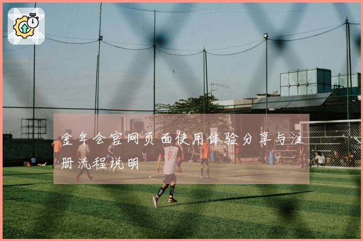 金年会官网页面使用体验分享与注册流程说明