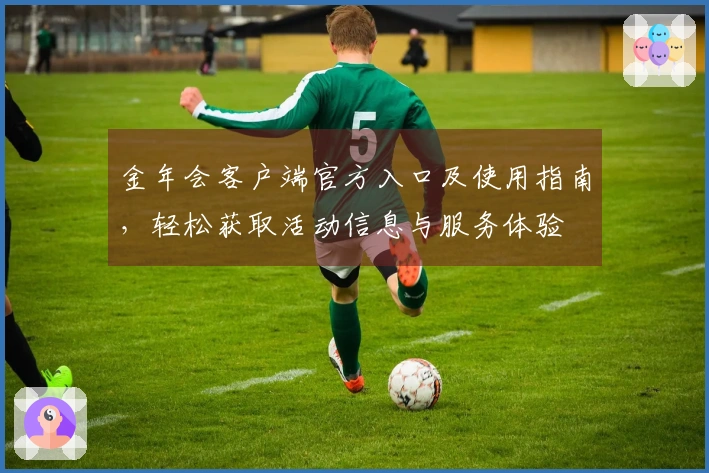 金年会客户端官方入口及使用指南，轻松获取活动信息与服务体验