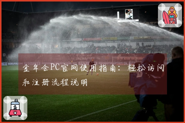 金年会PC官网使用指南：轻松访问和注册流程说明