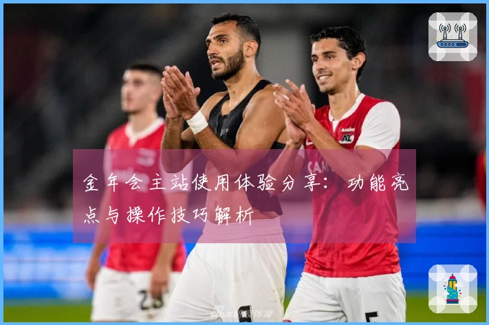 金年会主站使用体验分享：功能亮点与操作技巧解析