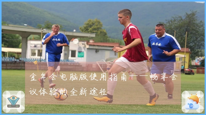 金年会电脑版使用指南——畅享会议体验的全新途径