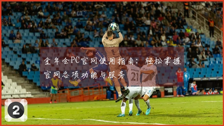 金年会PC官网使用指南：轻松掌握官网各项功能与服务
