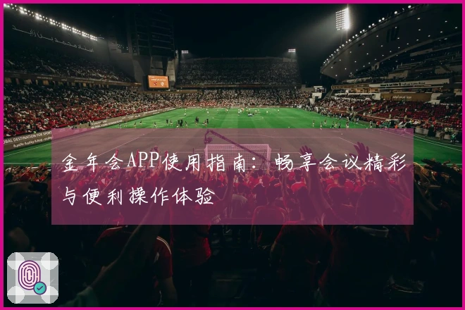金年会APP使用指南：畅享会议精彩与便利操作体验