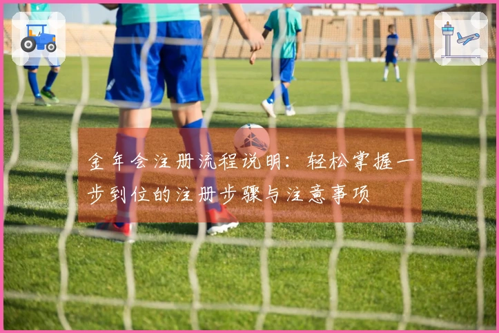 金年会注册流程说明：轻松掌握一步到位的注册步骤与注意事项